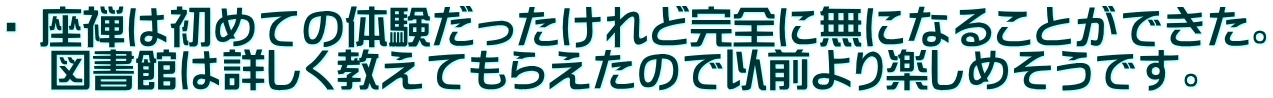 ・ 座禅は初めての体験だったけれど完全に無になることができた。 　図書館は詳しく教えてもらえたので以前より楽しめそうです。