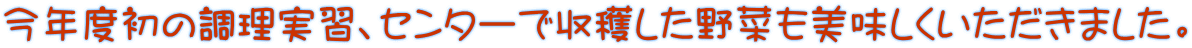 今年度初の調理実習、センターで収穫した野菜も美味しくいただきました。