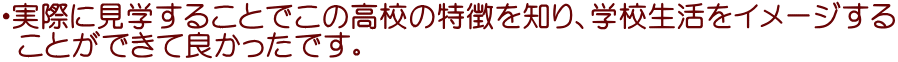 ・実際に見学することでこの高校の特徴を知り、学校生活をイメージする  ことができて良かったです。